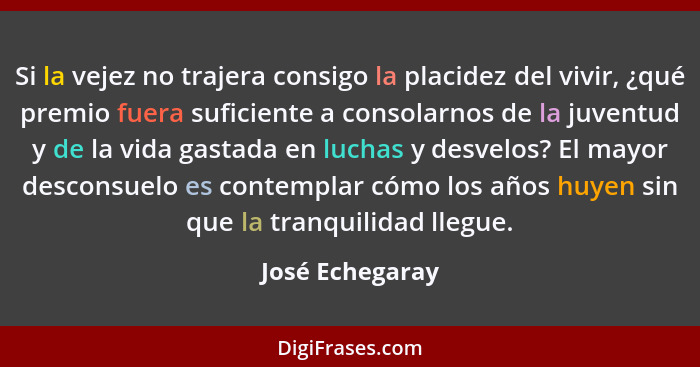 Si la vejez no trajera consigo la placidez del vivir, ¿qué premio fuera suficiente a consolarnos de la juventud y de la vida gastada... - José Echegaray