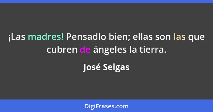 ¡Las madres! Pensadlo bien; ellas son las que cubren de ángeles la tierra.... - José Selgas