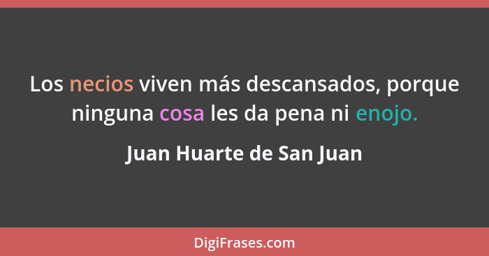 Los necios viven más descansados, porque ninguna cosa les da pena ni enojo.... - Juan Huarte de San Juan