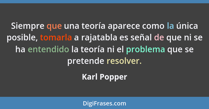 Siempre que una teoría aparece como la única posible, tomarla a rajatabla es señal de que ni se ha entendido la teoría ni el problema qu... - Karl Popper