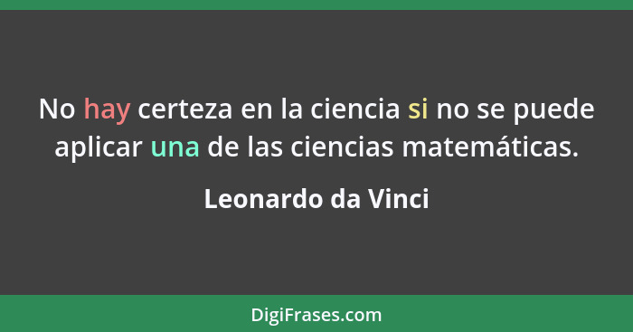 No hay certeza en la ciencia si no se puede aplicar una de las ciencias matemáticas.... - Leonardo da Vinci
