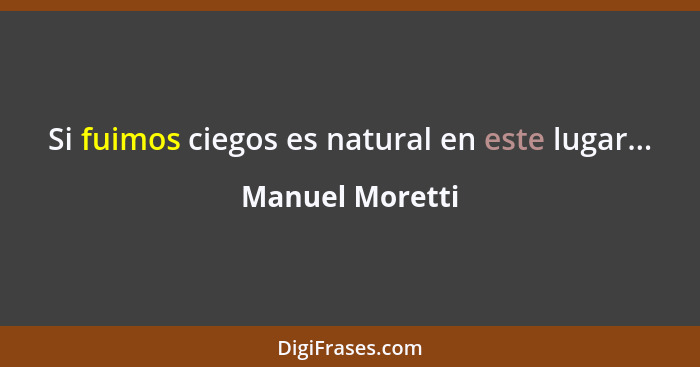 Si fuimos ciegos es natural en este lugar...... - Manuel Moretti