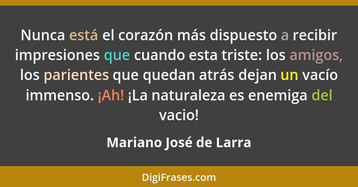 Nunca está el corazón más dispuesto a recibir impresiones que cuando esta triste: los amigos, los parientes que quedan atrás d... - Mariano José de Larra