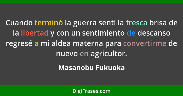 Cuando terminó la guerra sentí la fresca brisa de la libertad y con un sentimiento de descanso regresé a mi aldea materna para conv... - Masanobu Fukuoka