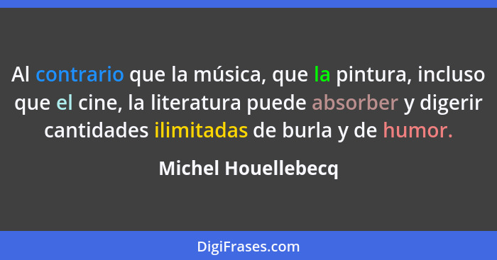 Al contrario que la música, que la pintura, incluso que el cine, la literatura puede absorber y digerir cantidades ilimitadas de... - Michel Houellebecq