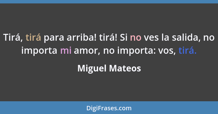 Tirá, tirá para arriba! tirá! Si no ves la salida, no importa mi amor, no importa: vos, tirá.... - Miguel Mateos