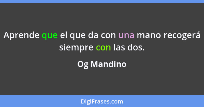 Aprende que el que da con una mano recogerá siempre con las dos.... - Og Mandino