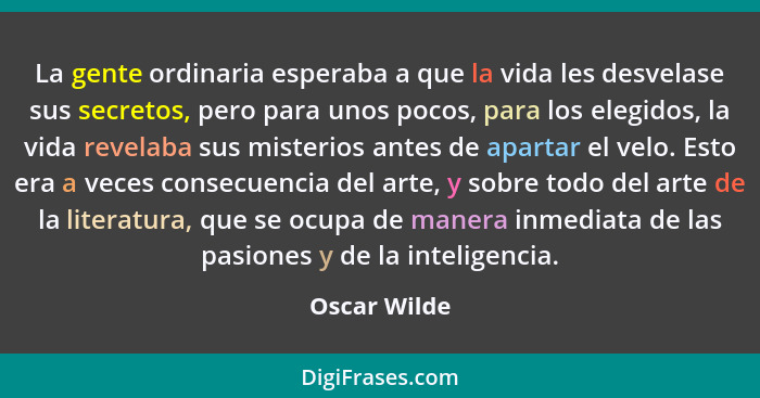 La gente ordinaria esperaba a que la vida les desvelase sus secretos, pero para unos pocos, para los elegidos, la vida revelaba sus mist... - Oscar Wilde