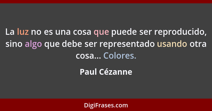 La luz no es una cosa que puede ser reproducido, sino algo que debe ser representado usando otra cosa... Colores.... - Paul Cézanne