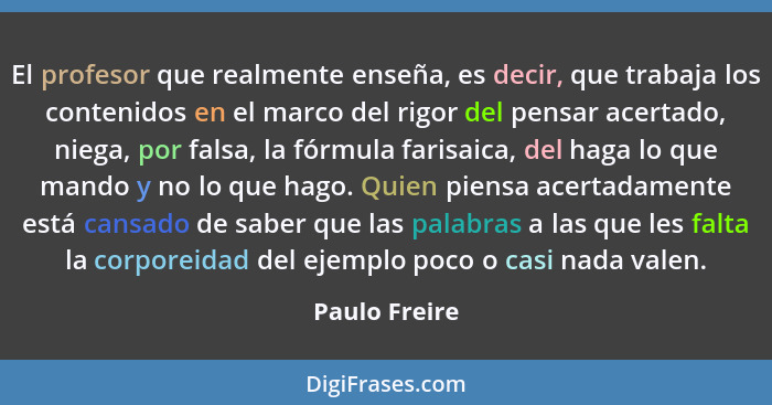 El profesor que realmente enseña, es decir, que trabaja los contenidos en el marco del rigor del pensar acertado, niega, por falsa, la... - Paulo Freire