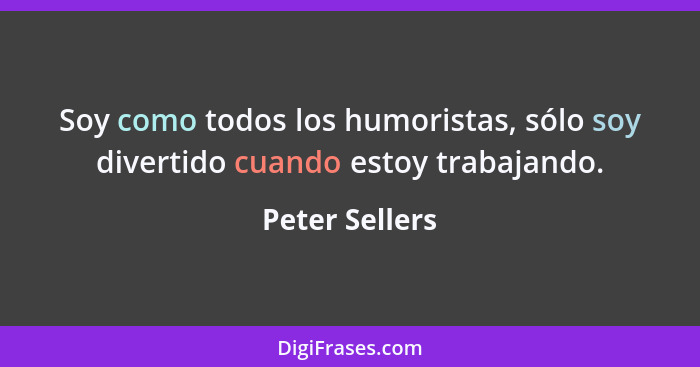 Soy como todos los humoristas, sólo soy divertido cuando estoy trabajando.... - Peter Sellers