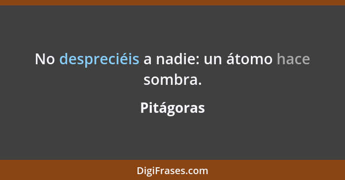 No despreciéis a nadie: un átomo hace sombra.... - Pitágoras