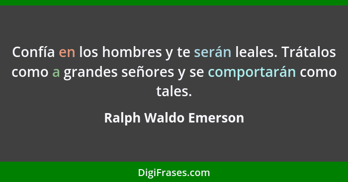 Confía en los hombres y te serán leales. Trátalos como a grandes señores y se comportarán como tales.... - Ralph Waldo Emerson