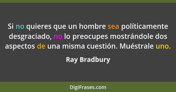 Si no quieres que un hombre sea políticamente desgraciado, no lo preocupes mostrándole dos aspectos de una misma cuestión. Muéstrale un... - Ray Bradbury