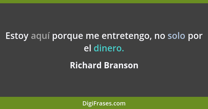 Estoy aquí porque me entretengo, no solo por el dinero.... - Richard Branson