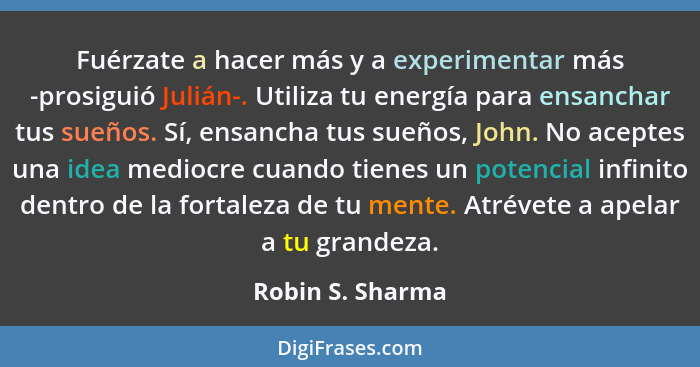 Fuérzate a hacer más y a experimentar más -prosiguió Julián-. Utiliza tu energía para ensanchar tus sueños. Sí, ensancha tus sueños,... - Robin S. Sharma