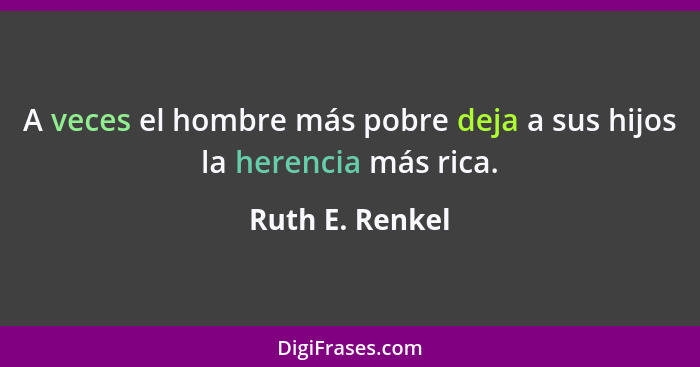 A veces el hombre más pobre deja a sus hijos la herencia más rica.... - Ruth E. Renkel