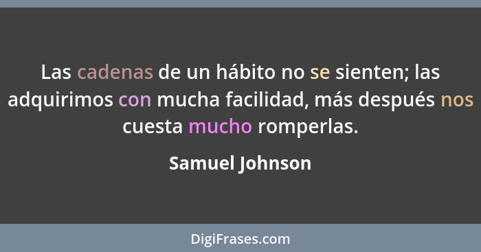 Las cadenas de un hábito no se sienten; las adquirimos con mucha facilidad, más después nos cuesta mucho romperlas.... - Samuel Johnson