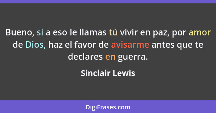 Bueno, si a eso le llamas tú vivir en paz, por amor de Dios, haz el favor de avisarme antes que te declares en guerra.... - Sinclair Lewis