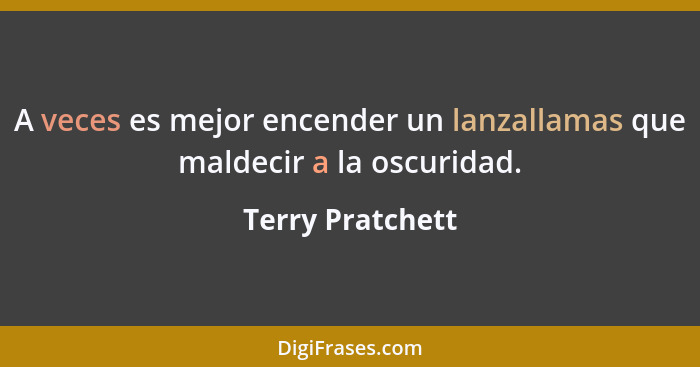 A veces es mejor encender un lanzallamas que maldecir a la oscuridad.... - Terry Pratchett