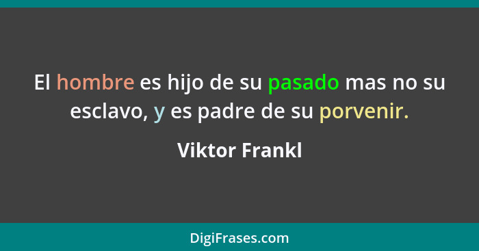 El hombre es hijo de su pasado mas no su esclavo, y es padre de su porvenir.... - Viktor Frankl
