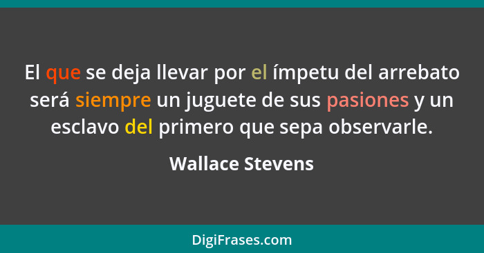 El que se deja llevar por el ímpetu del arrebato será siempre un juguete de sus pasiones y un esclavo del primero que sepa observarl... - Wallace Stevens