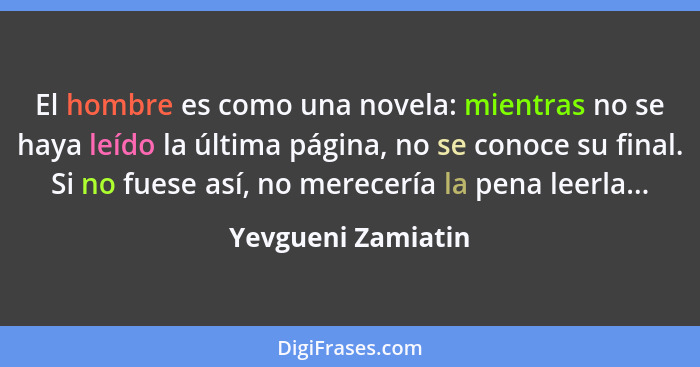 El hombre es como una novela: mientras no se haya leído la última página, no se conoce su final. Si no fuese así, no merecería la... - Yevgueni Zamiatin