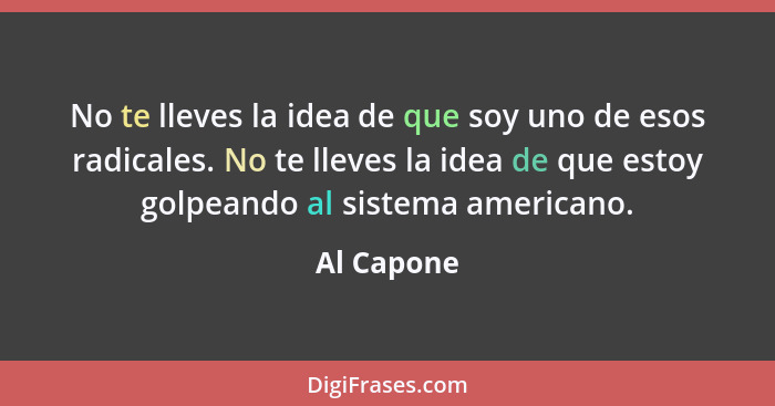 No te lleves la idea de que soy uno de esos radicales. No te lleves la idea de que estoy golpeando al sistema americano.... - Al Capone