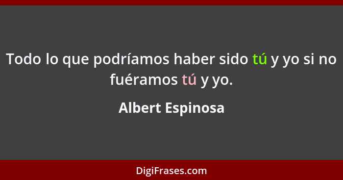 Todo lo que podríamos haber sido tú y yo si no fuéramos tú y yo.... - Albert Espinosa