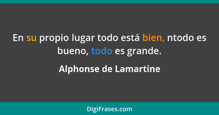 En su propio lugar todo está bien, ntodo es bueno, todo es grande.... - Alphonse de Lamartine