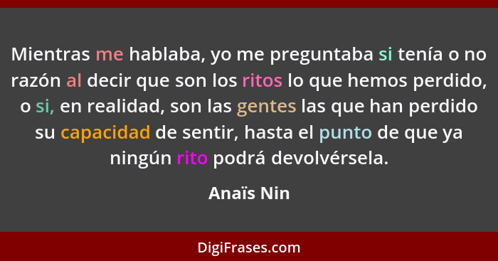 Mientras me hablaba, yo me preguntaba si tenía o no razón al decir que son los ritos lo que hemos perdido, o si, en realidad, son las gent... - Anaïs Nin