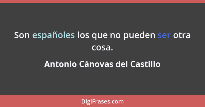 Son españoles los que no pueden ser otra cosa.... - Antonio Cánovas del Castillo