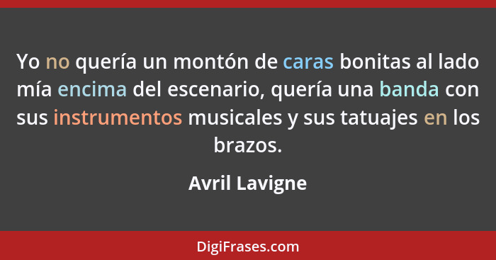 Yo no quería un montón de caras bonitas al lado mía encima del escenario, quería una banda con sus instrumentos musicales y sus tatuaj... - Avril Lavigne