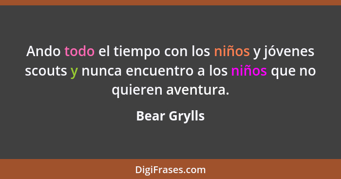 Ando todo el tiempo con los niños y jóvenes scouts y nunca encuentro a los niños que no quieren aventura.... - Bear Grylls