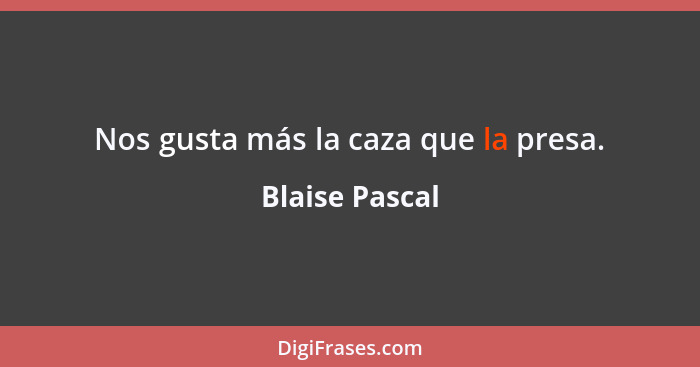 Nos gusta más la caza que la presa.... - Blaise Pascal