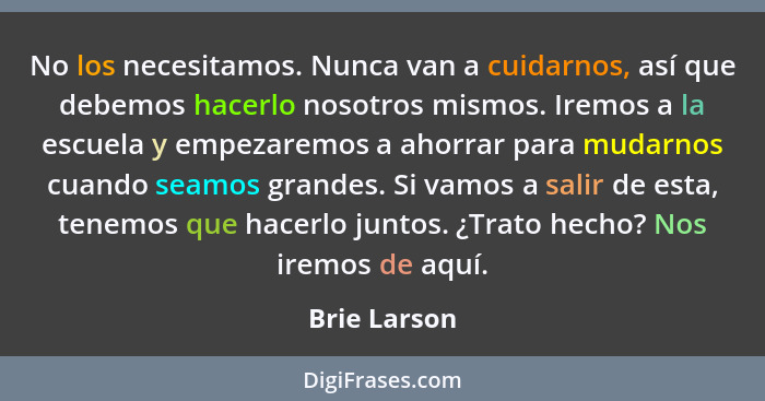 No los necesitamos. Nunca van a cuidarnos, así que debemos hacerlo nosotros mismos. Iremos a la escuela y empezaremos a ahorrar para mud... - Brie Larson