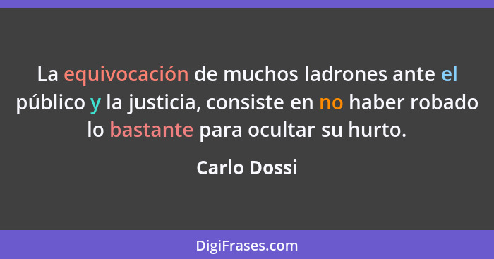 La equivocación de muchos ladrones ante el público y la justicia, consiste en no haber robado lo bastante para ocultar su hurto.... - Carlo Dossi