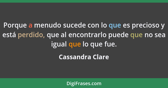 Porque a menudo sucede con lo que es precioso y está perdido, que al encontrarlo puede que no sea igual que lo que fue.... - Cassandra Clare