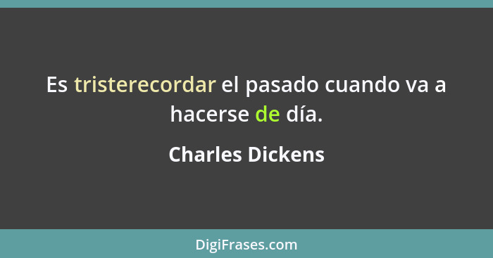 Es tristerecordar el pasado cuando va a hacerse de día.... - Charles Dickens