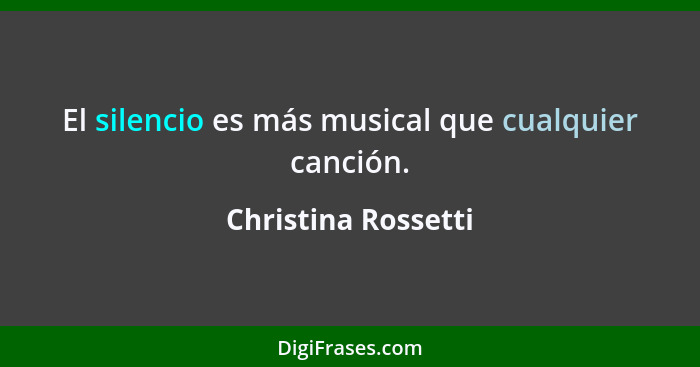 El silencio es más musical que cualquier canción.... - Christina Rossetti