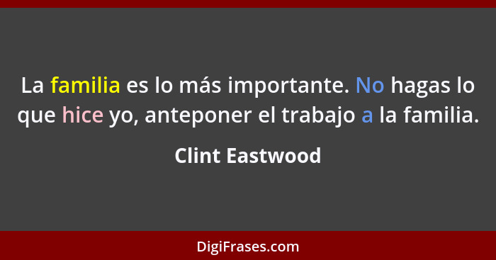 La familia es lo más importante. No hagas lo que hice yo, anteponer el trabajo a la familia.... - Clint Eastwood