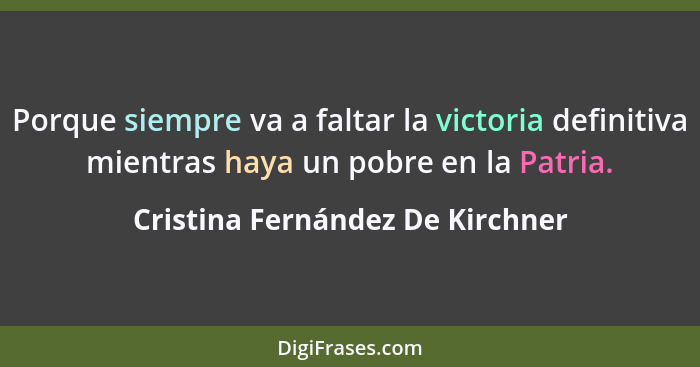 Porque siempre va a faltar la victoria definitiva mientras haya un pobre en la Patria.... - Cristina Fernández De Kirchner