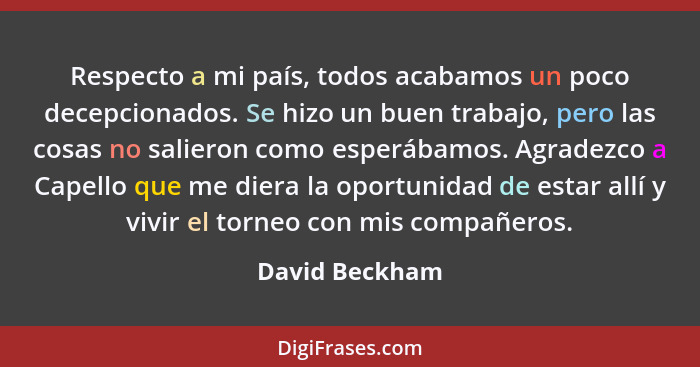 Respecto a mi país, todos acabamos un poco decepcionados. Se hizo un buen trabajo, pero las cosas no salieron como esperábamos. Agrade... - David Beckham