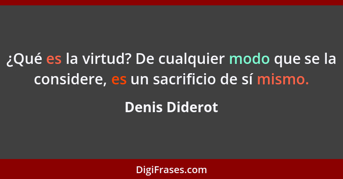 ¿Qué es la virtud? De cualquier modo que se la considere, es un sacrificio de sí mismo.... - Denis Diderot