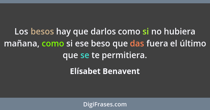 Los besos hay que darlos como si no hubiera mañana, como si ese beso que das fuera el último que se te permitiera.... - Elísabet Benavent