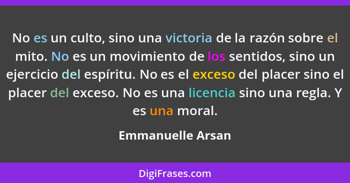 No es un culto, sino una victoria de la razón sobre el mito. No es un movimiento de los sentidos, sino un ejercicio del espíritu. N... - Emmanuelle Arsan