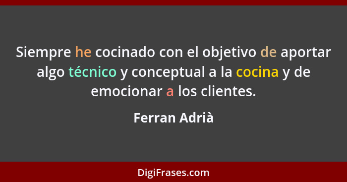 Siempre he cocinado con el objetivo de aportar algo técnico y conceptual a la cocina y de emocionar a los clientes.... - Ferran Adrià