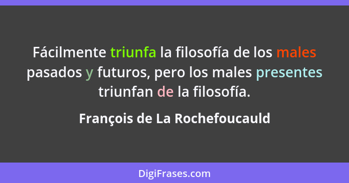 Fácilmente triunfa la filosofía de los males pasados y futuros, pero los males presentes triunfan de la filosofía.... - François de La Rochefoucauld