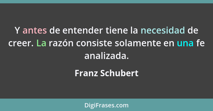 Y antes de entender tiene la necesidad de creer. La razón consiste solamente en una fe analizada.... - Franz Schubert