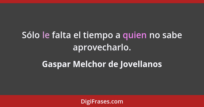 Sólo le falta el tiempo a quien no sabe aprovecharlo.... - Gaspar Melchor de Jovellanos